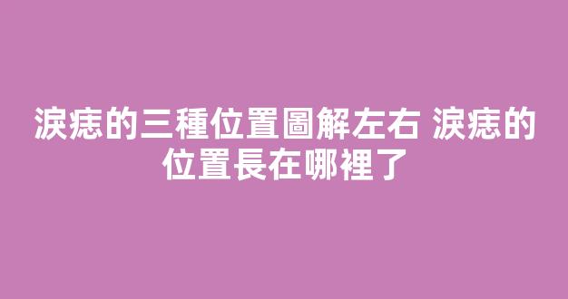 淚痣的三種位置圖解左右 淚痣的位置長在哪裡了